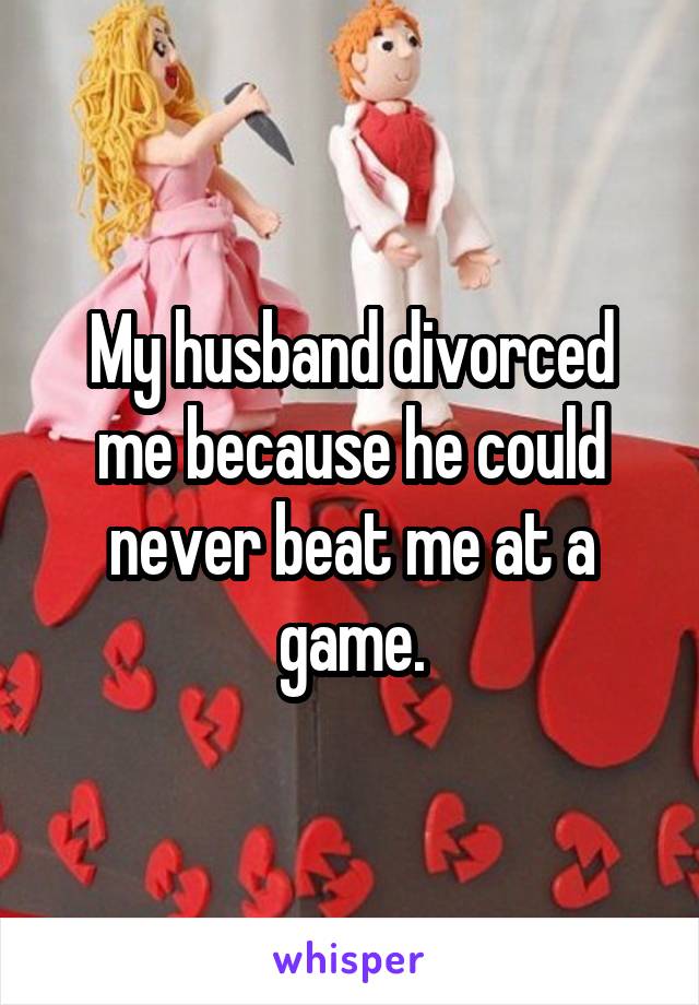 My husband divorced me because he could never beat me at a game.