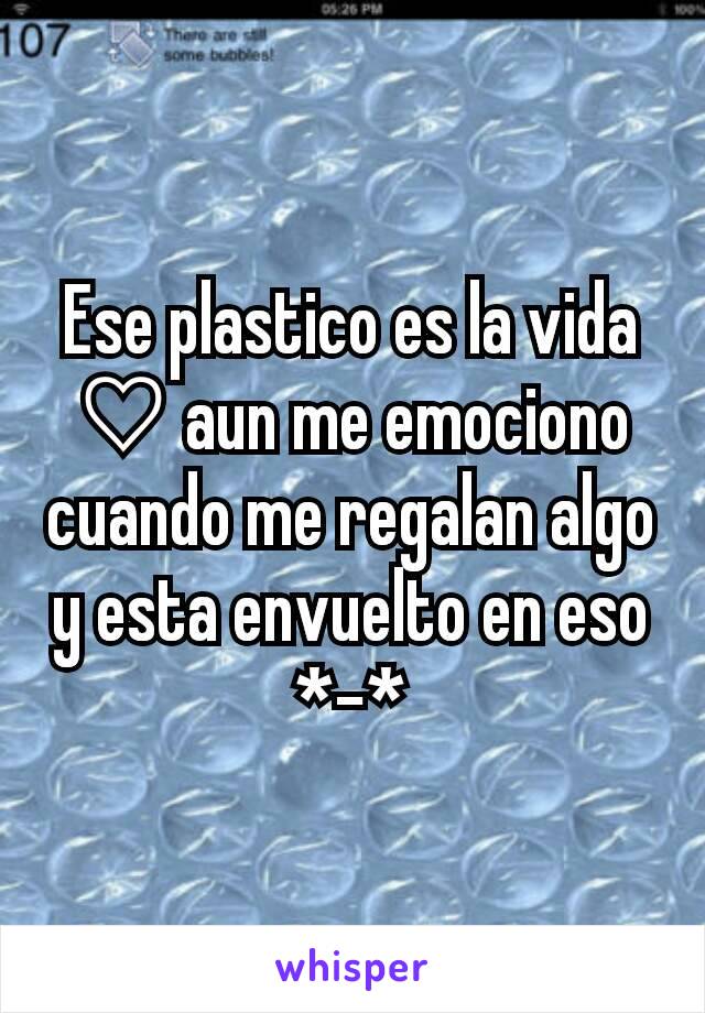 Ese plastico es la vida ♡ aun me emociono cuando me regalan algo y esta envuelto en eso *-*