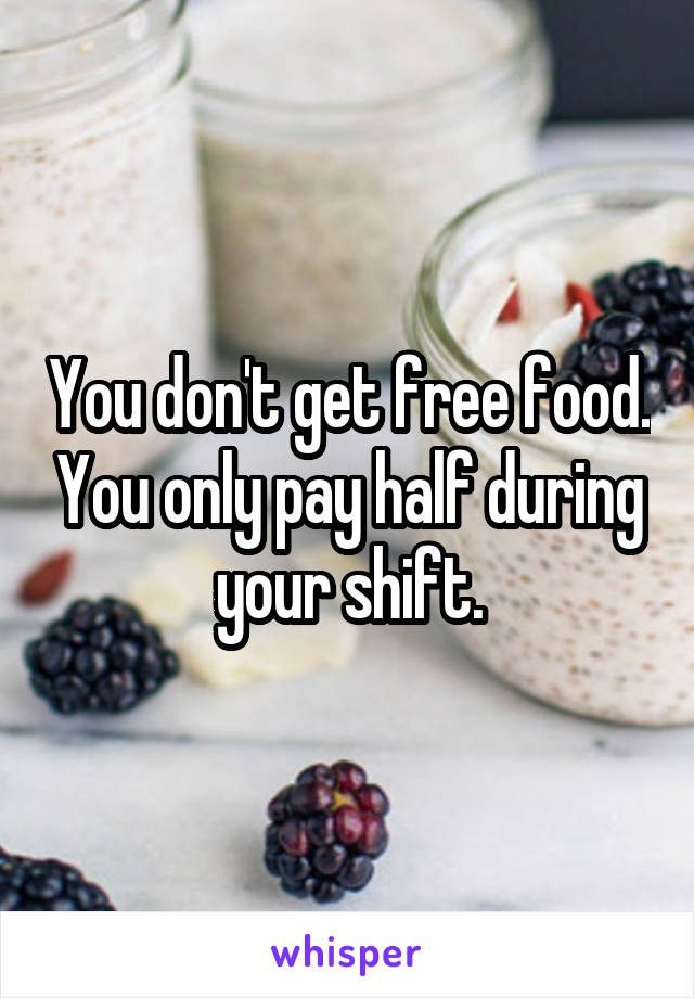 You don't get free food. You only pay half during your shift.