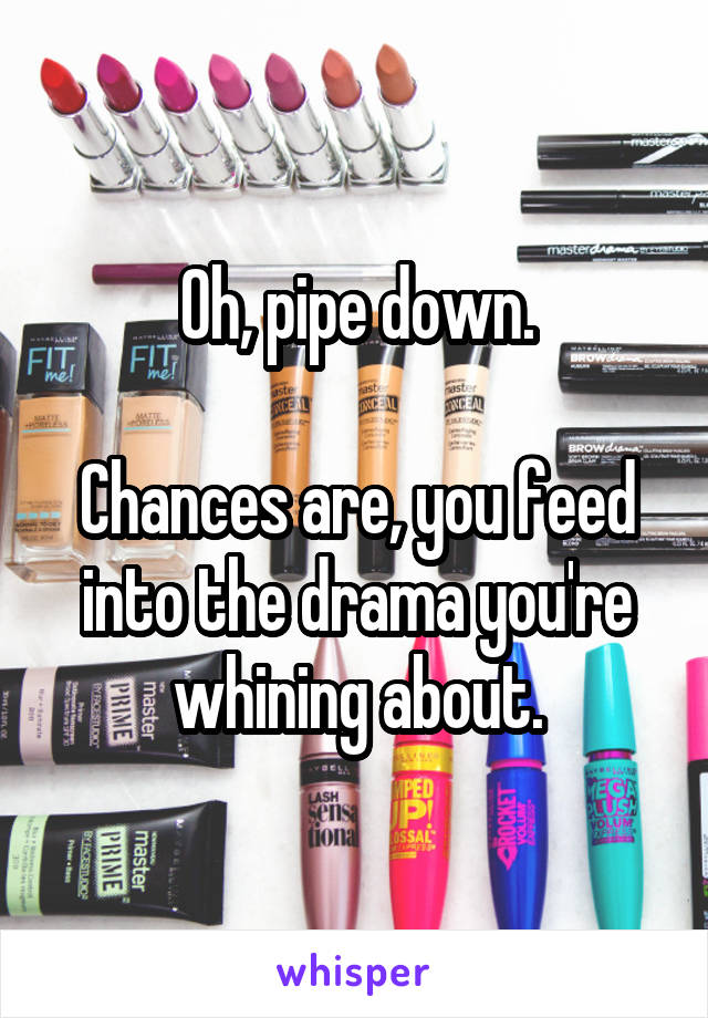 Oh, pipe down.

Chances are, you feed into the drama you're whining about.