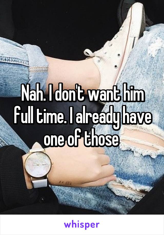 Nah. I don't want him full time. I already have one of those 