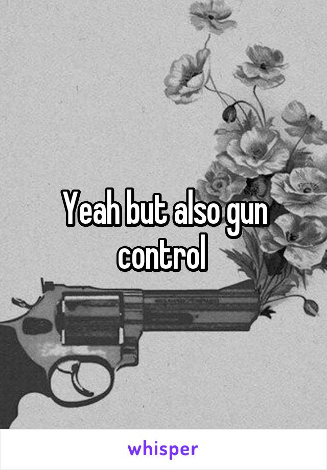 Yeah but also gun control 