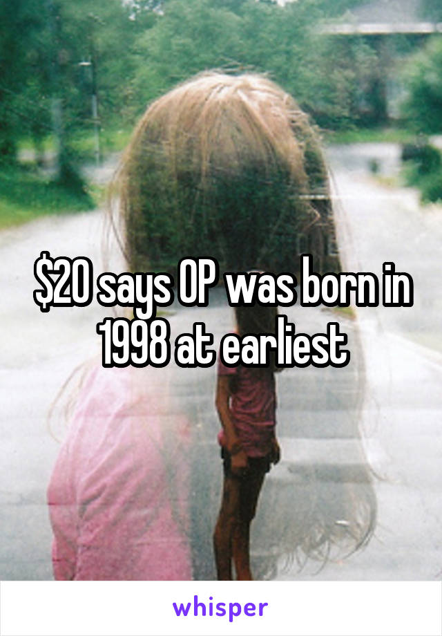 $20 says OP was born in 1998 at earliest