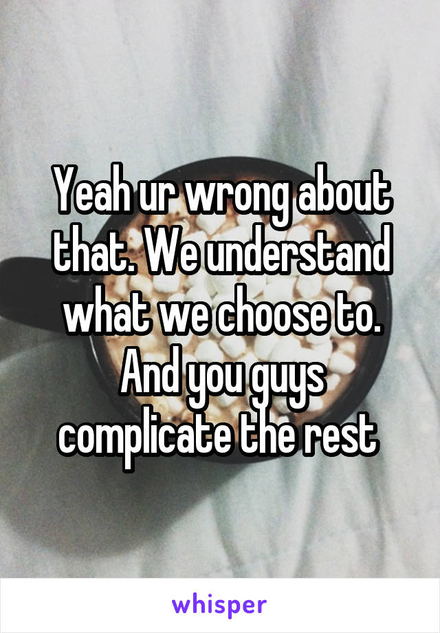 Yeah ur wrong about that. We understand what we choose to. And you guys complicate the rest 