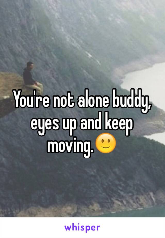 You're not alone buddy, eyes up and keep moving.🙂