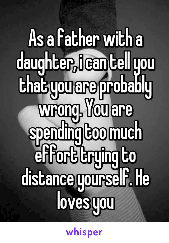 As a father with a daughter, i can tell you that you are probably wrong. You are spending too much effort trying to distance yourself. He loves you