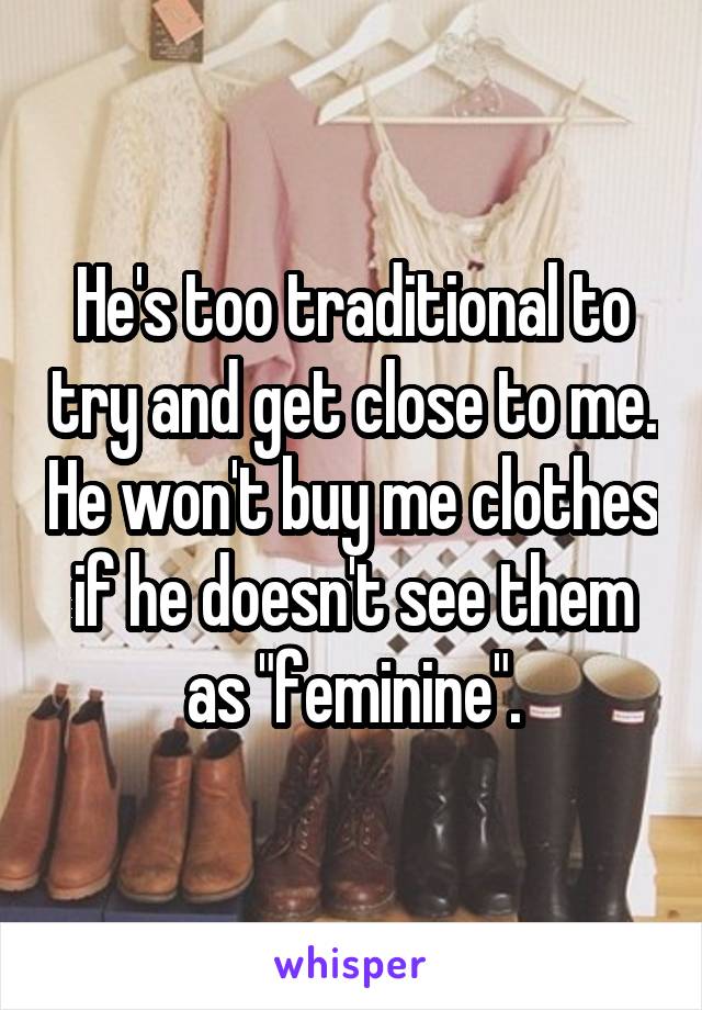 He's too traditional to try and get close to me. He won't buy me clothes if he doesn't see them as "feminine".