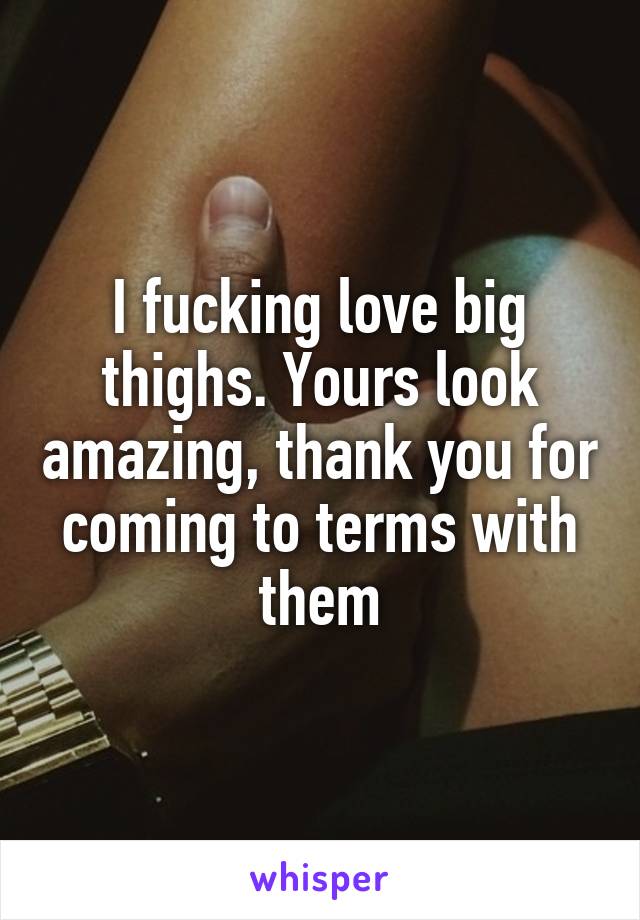 I fucking love big thighs. Yours look amazing, thank you for coming to terms with them