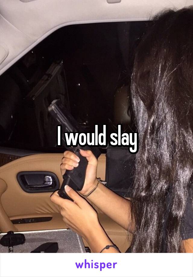 I would slay