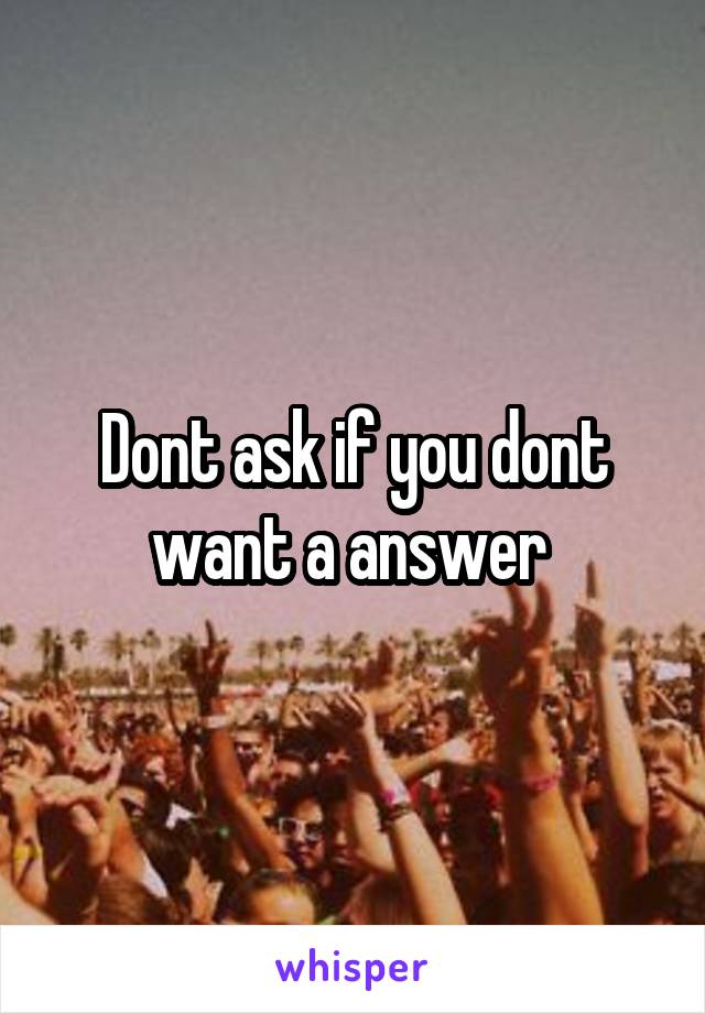 Dont ask if you dont want a answer 