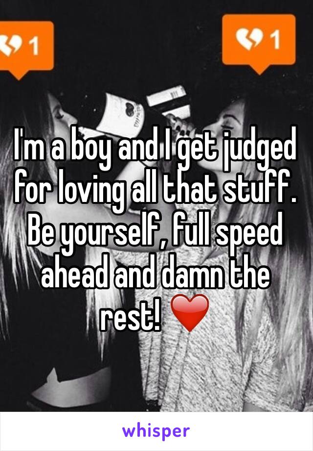 I'm a boy and I get judged for loving all that stuff. Be yourself, full speed ahead and damn the rest! ❤️