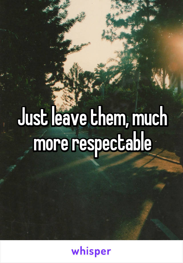 Just leave them, much more respectable