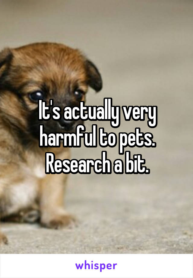 It's actually very harmful to pets. Research a bit.