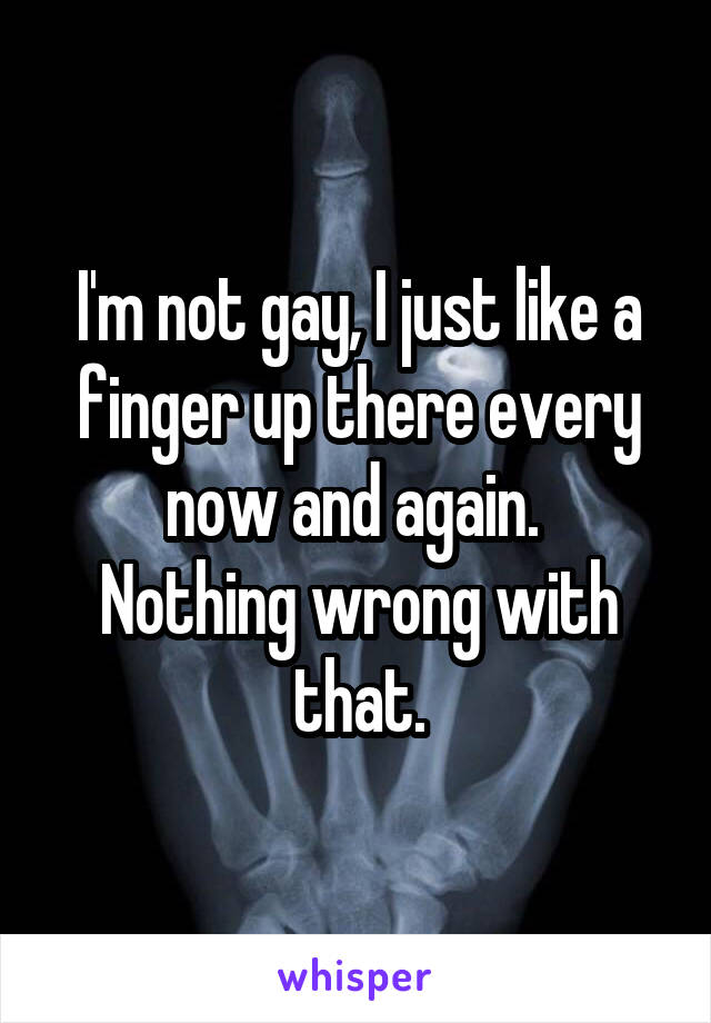 I'm not gay, I just like a finger up there every now and again. 
Nothing wrong with that.