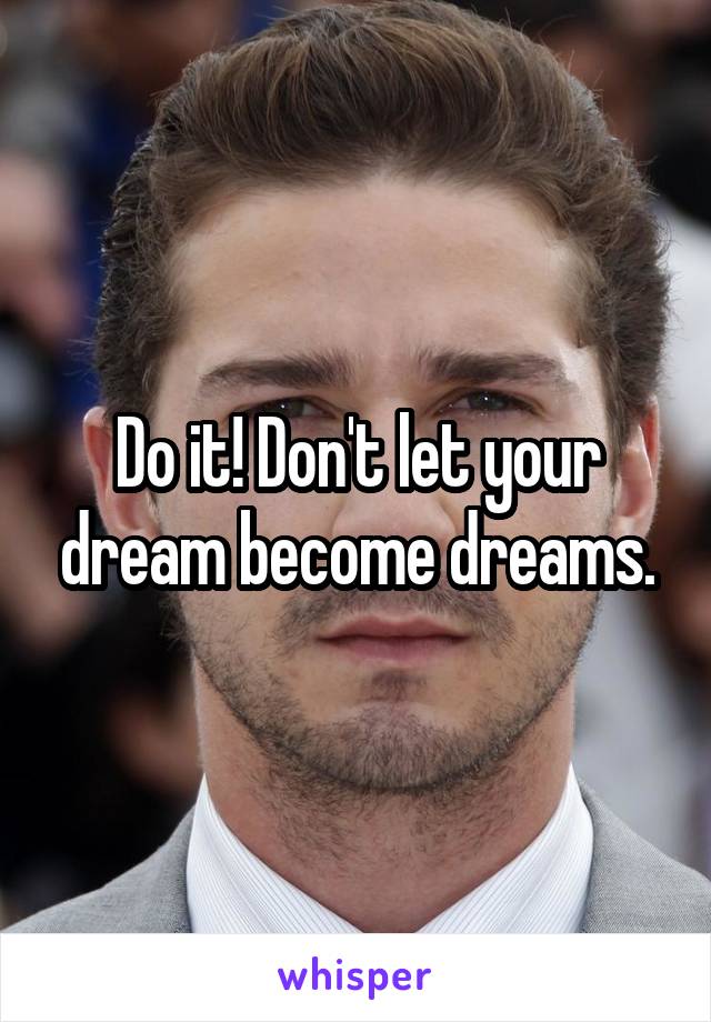 Do it! Don't let your dream become dreams.