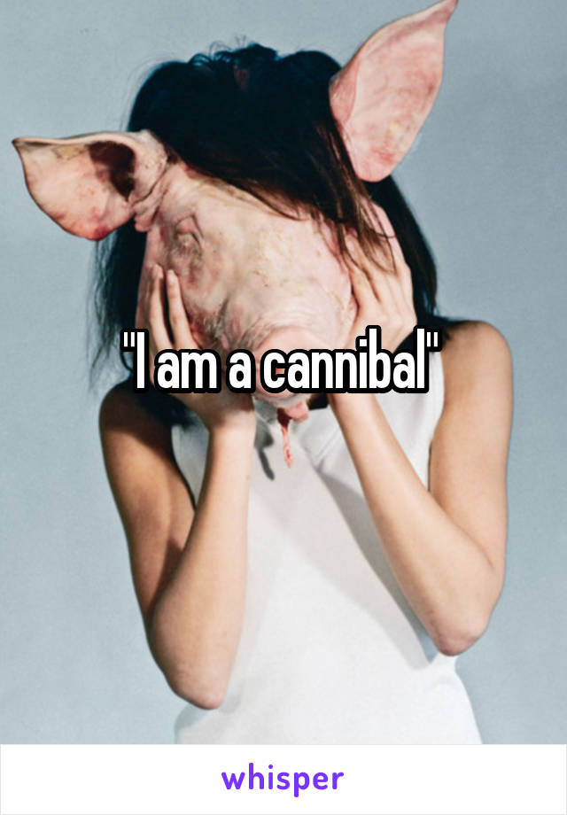 "I am a cannibal" 
