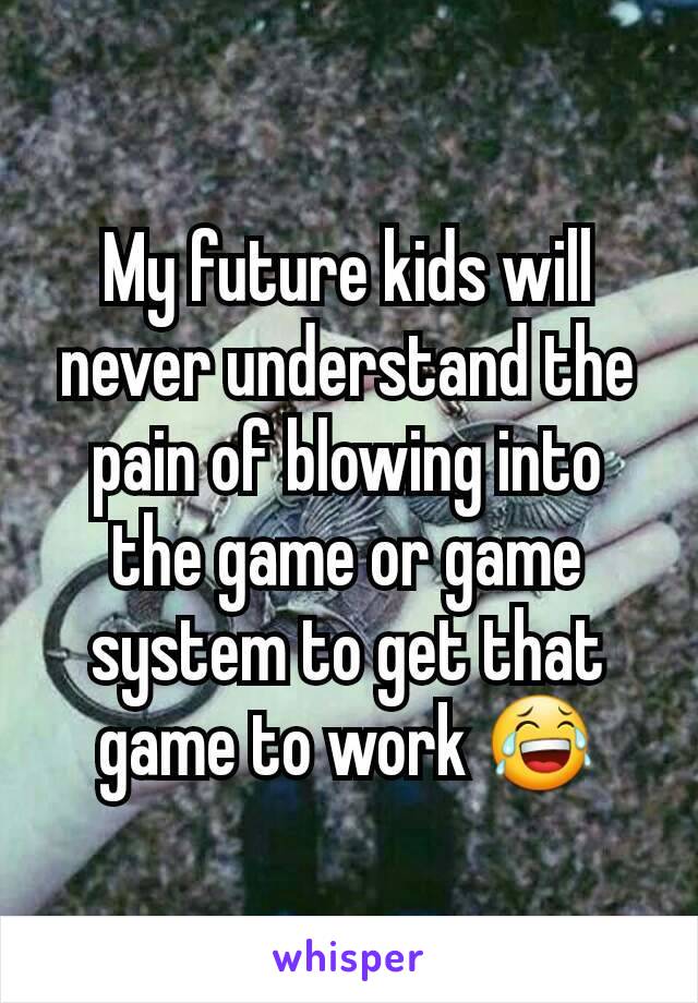 My future kids will never understand the pain of blowing into the game or game system to get that game to work 😂