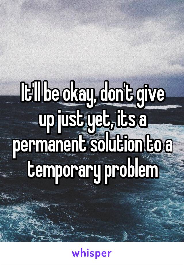 It'll be okay, don't give up just yet, its a permanent solution to a temporary problem