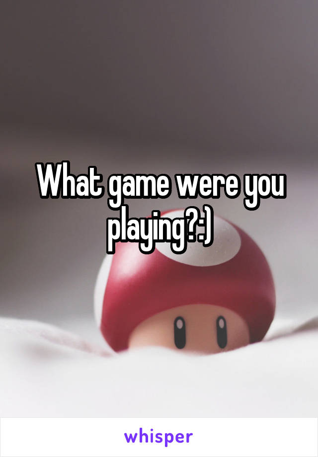 What game were you playing?:)
