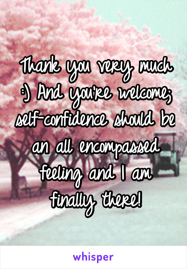 Thank you very much :) And you're welcome; self-confidence should be an all encompassed feeling and I am finally there!