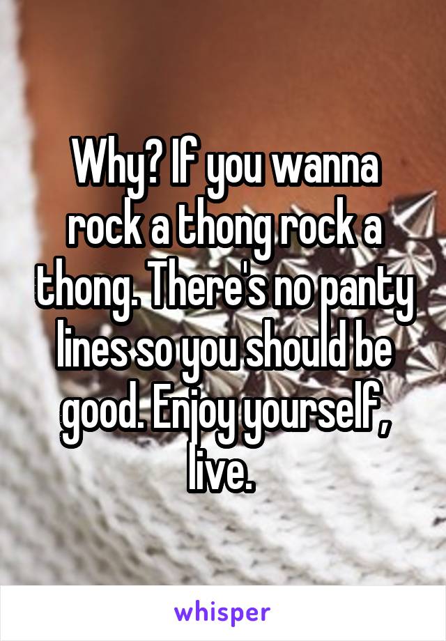 Why? If you wanna rock a thong rock a thong. There's no panty lines so you should be good. Enjoy yourself, live. 