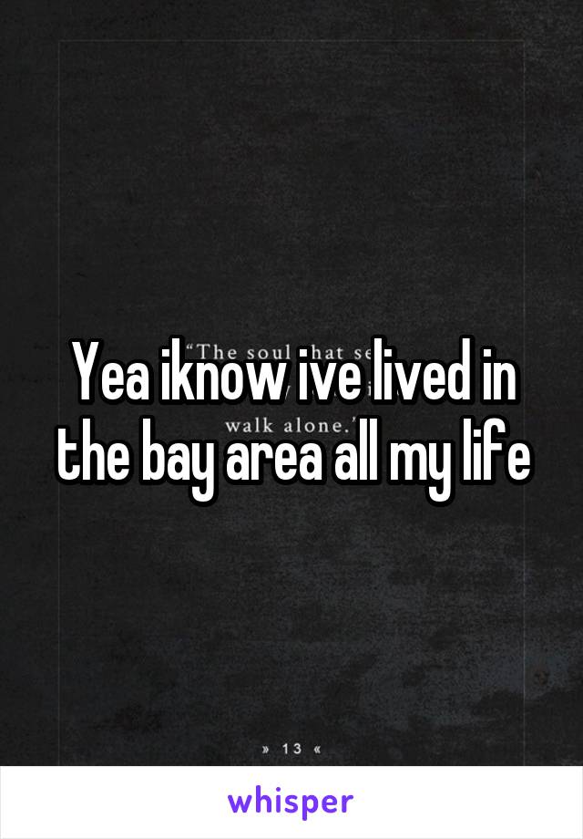 Yea iknow ive lived in the bay area all my life