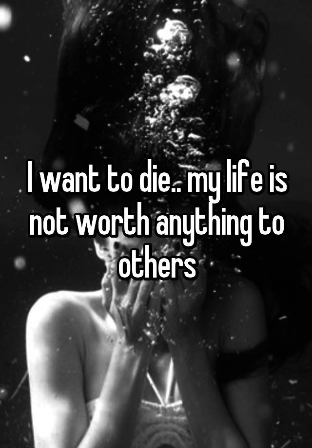 i-want-to-die-my-life-is-not-worth-anything-to-others