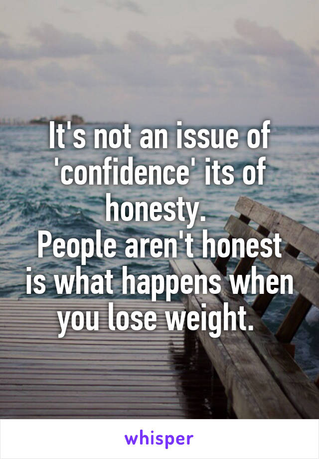 It's not an issue of 'confidence' its of honesty. 
People aren't honest is what happens when you lose weight. 