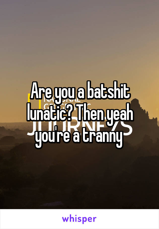 Are you a batshit lunatic? Then yeah you're a tranny 