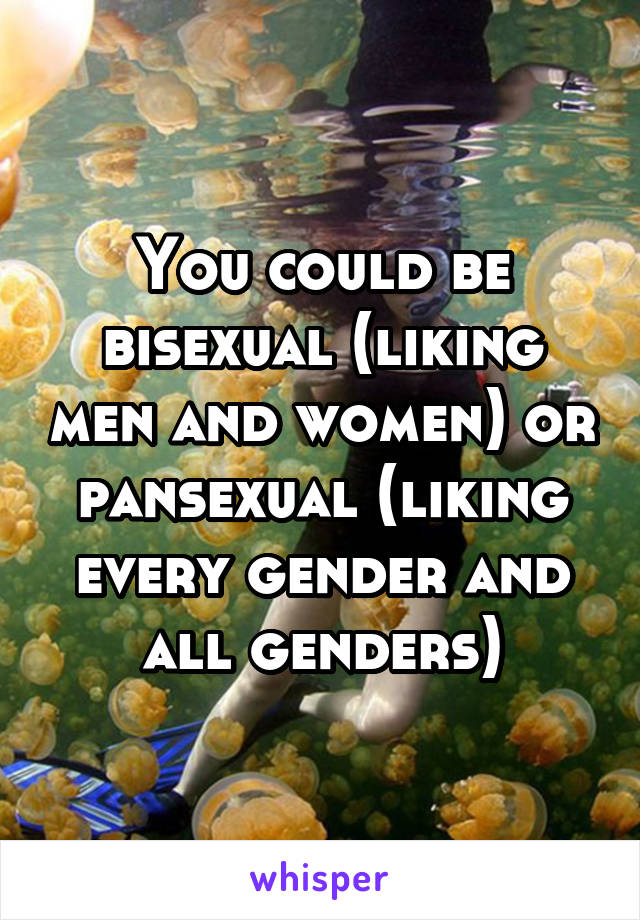 You could be bisexual (liking men and women) or pansexual (liking every gender and all genders)