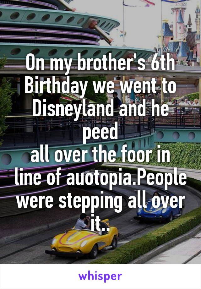 On my brother's 6th Birthday we went to Disneyland and he peed
all over the foor in line of auotopia.People were stepping all over it..
