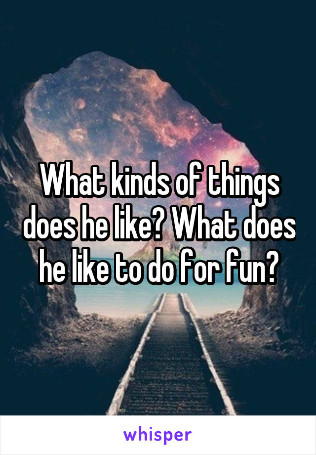 What kinds of things does he like? What does he like to do for fun?