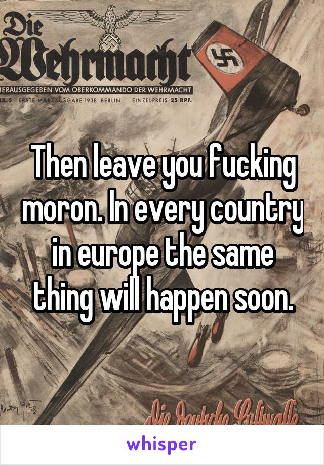 Then leave you fucking moron. In every country in europe the same thing will happen soon.