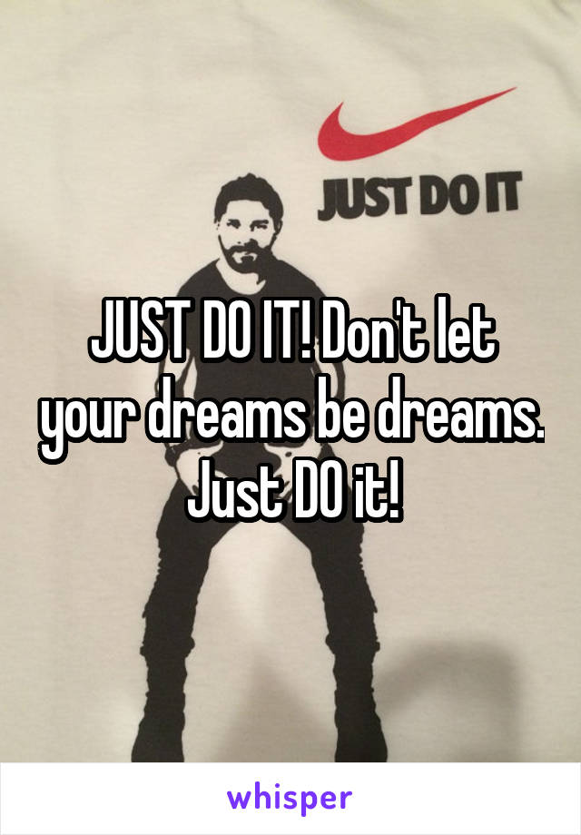 JUST DO IT! Don't let your dreams be dreams. Just DO it!