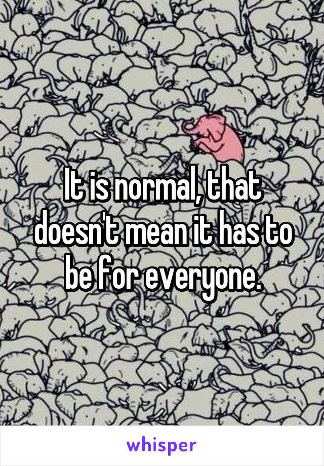 It is normal, that doesn't mean it has to be for everyone.