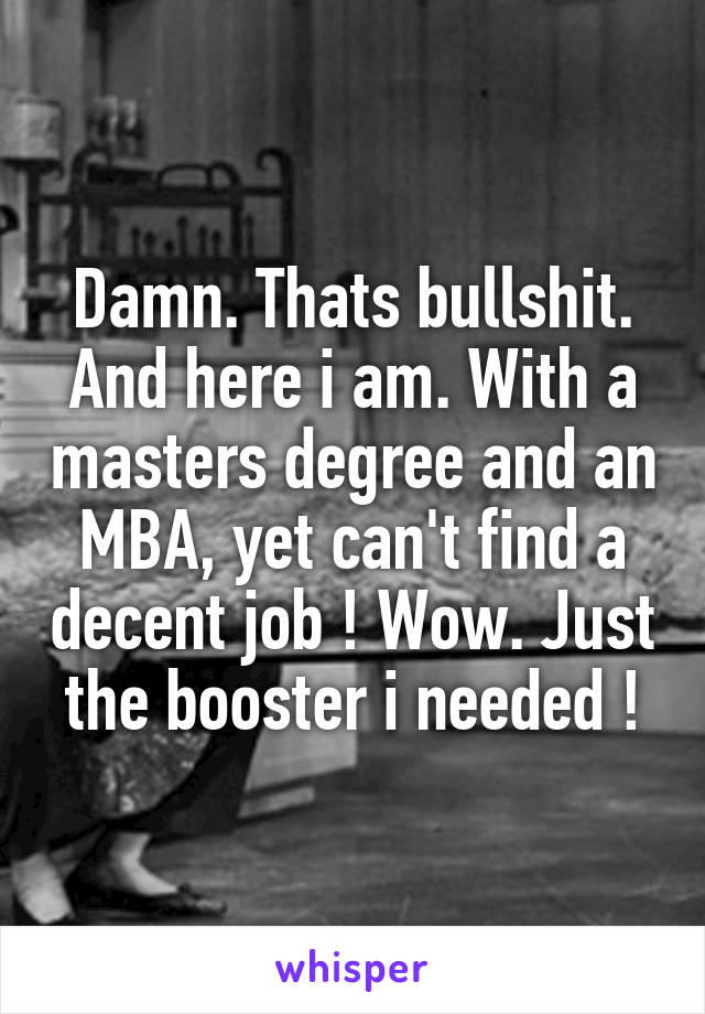 Damn. Thats bullshit. And here i am. With a masters degree and an MBA, yet can't find a decent job ! Wow. Just the booster i needed !