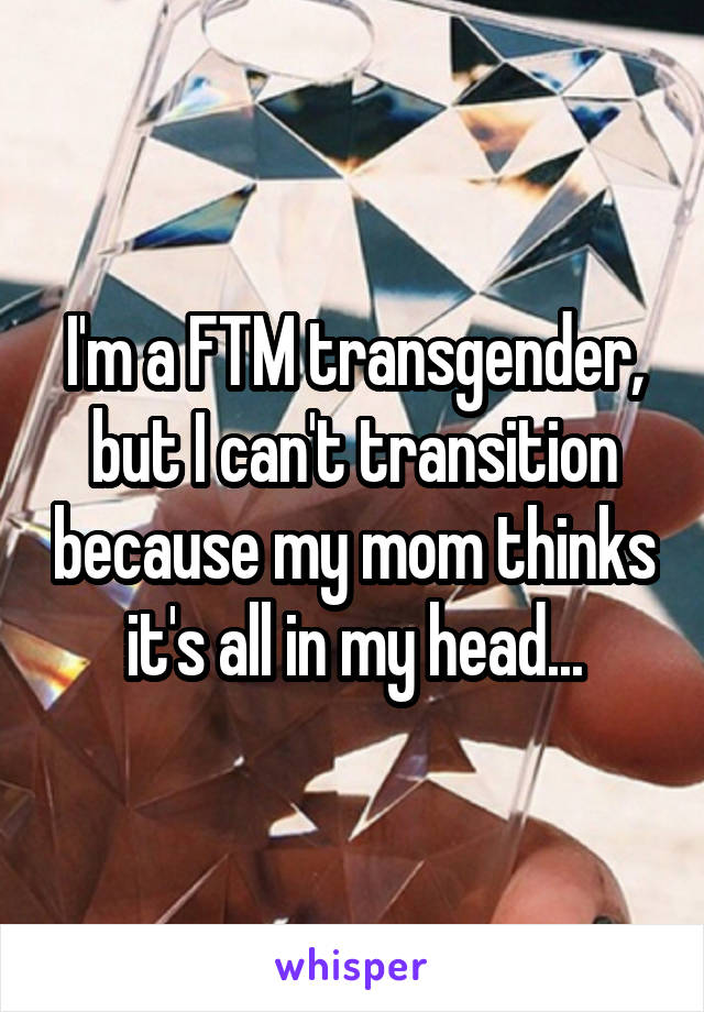 I'm a FTM transgender, but I can't transition because my mom thinks it's all in my head...