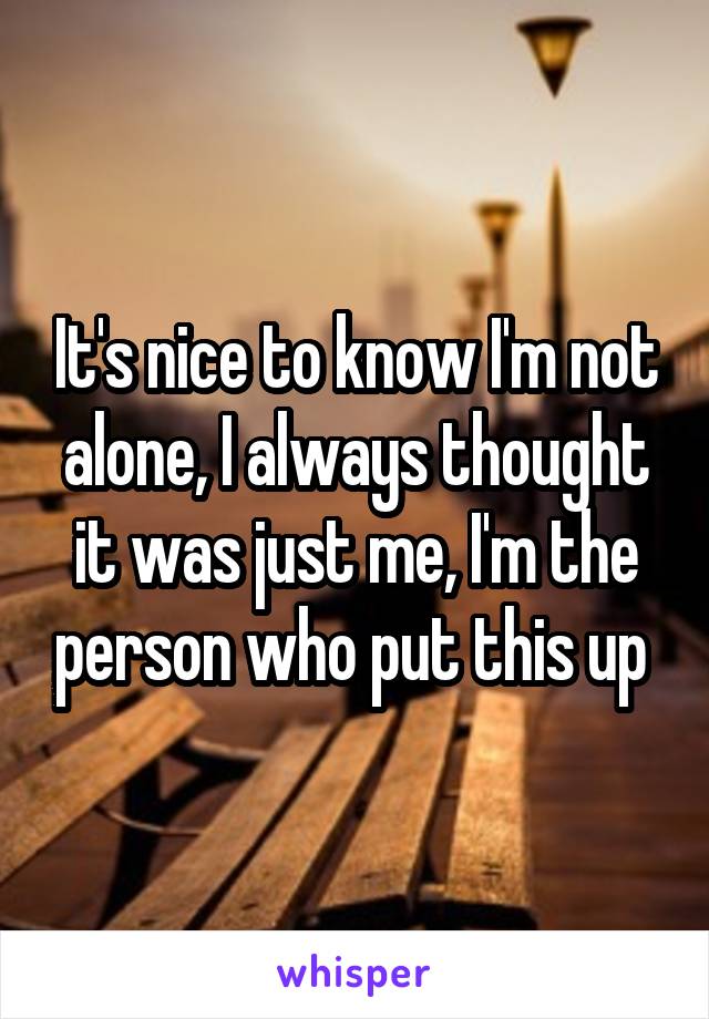 It's nice to know I'm not alone, I always thought it was just me, I'm the person who put this up 