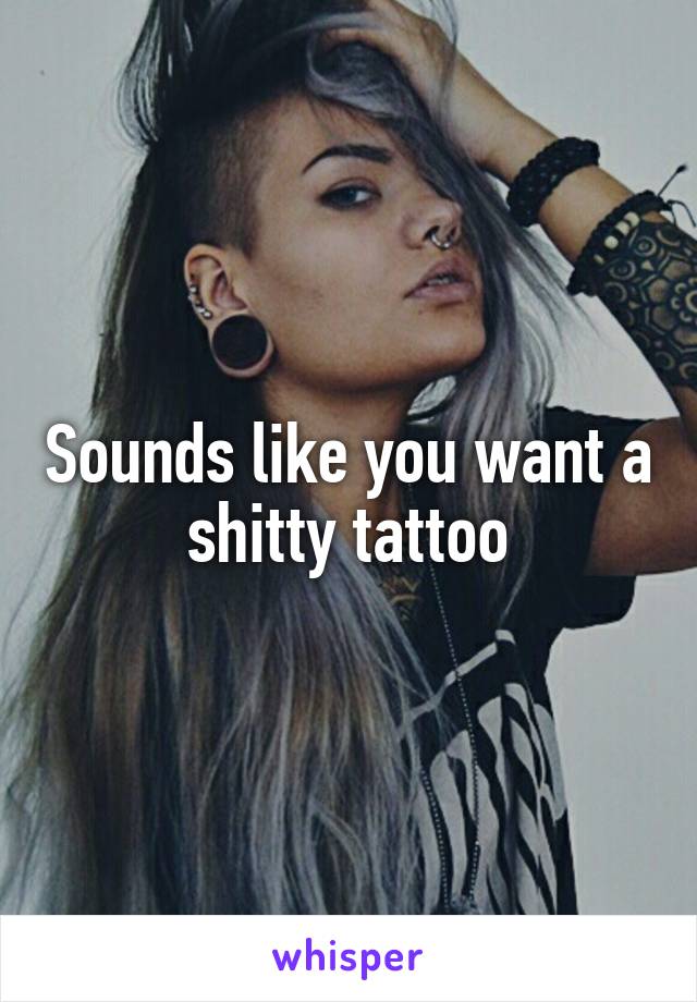 Sounds like you want a shitty tattoo