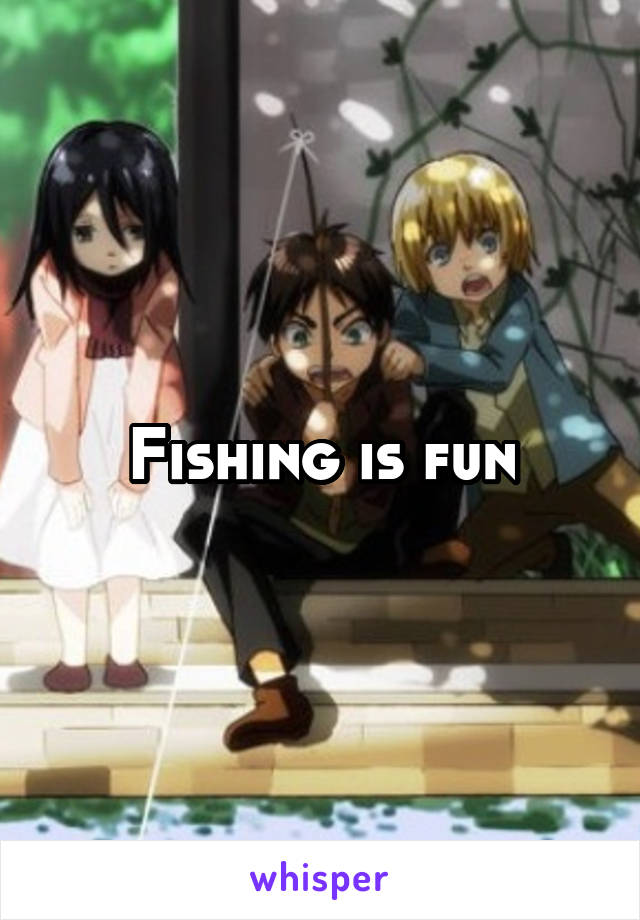 Fishing is fun