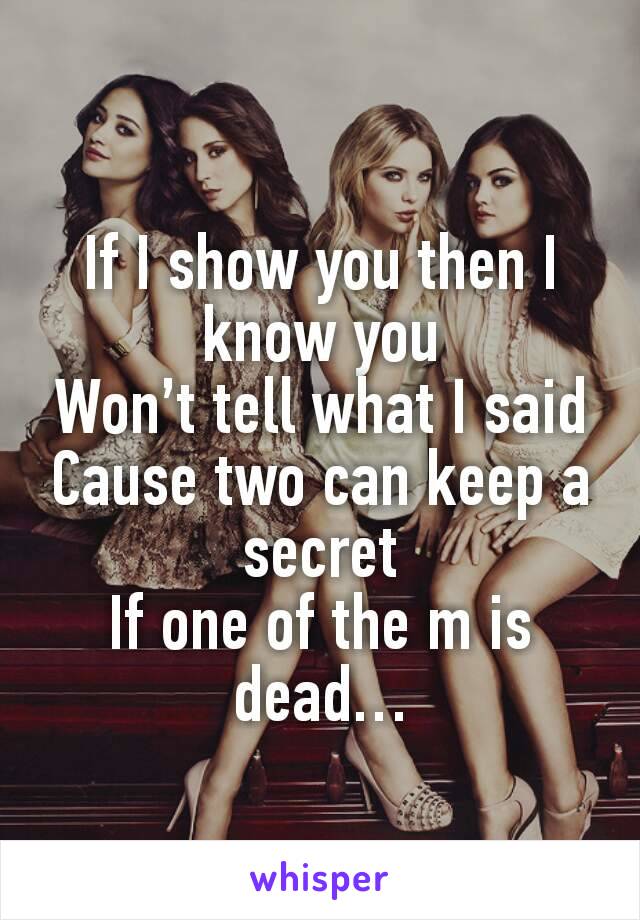 If I show you then I know you
Won’t tell what I said
Cause two can keep a secret
If one of the m is dead…