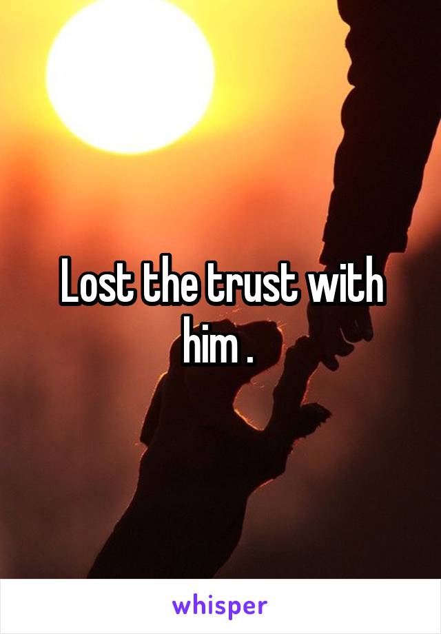 Lost the trust with him . 