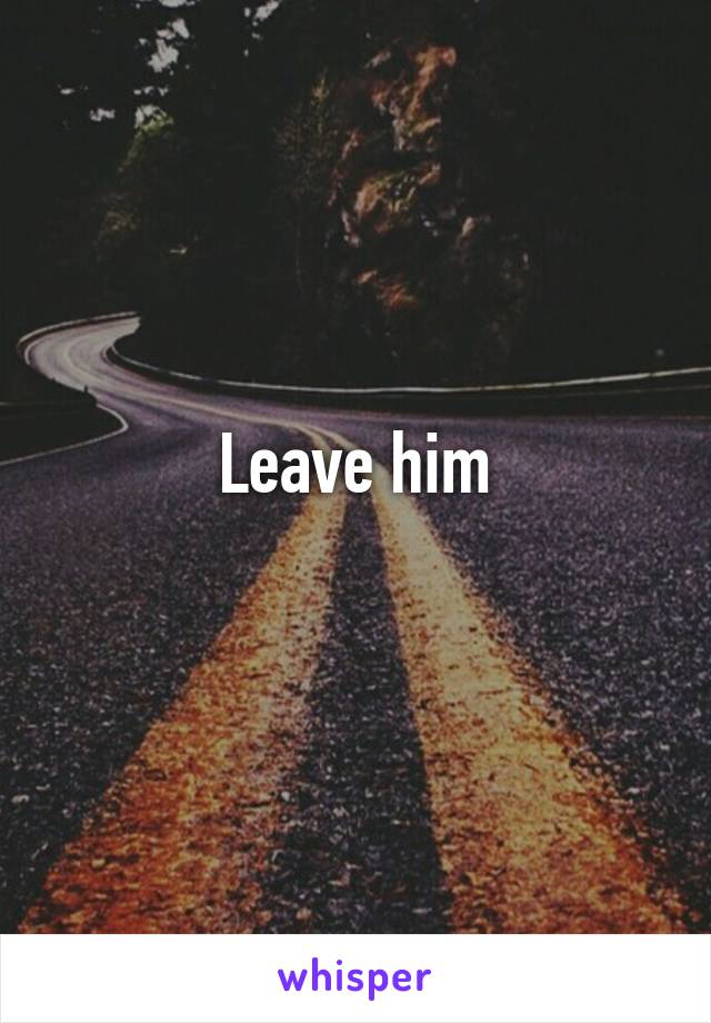 Leave him
