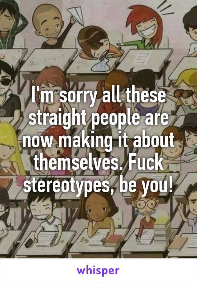 I'm sorry all these straight people are now making it about themselves. Fuck stereotypes, be you!