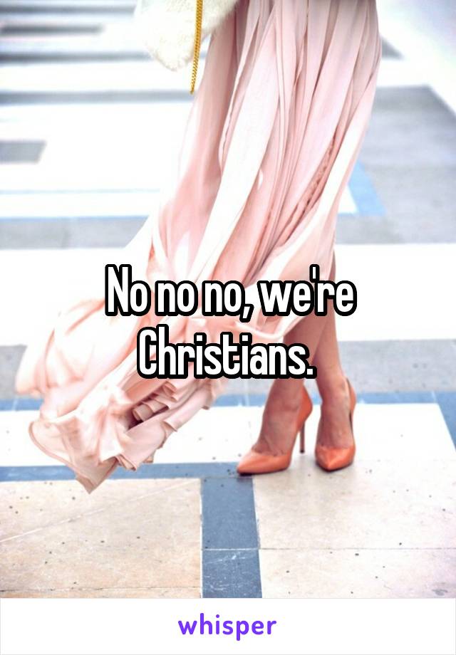 No no no, we're Christians. 