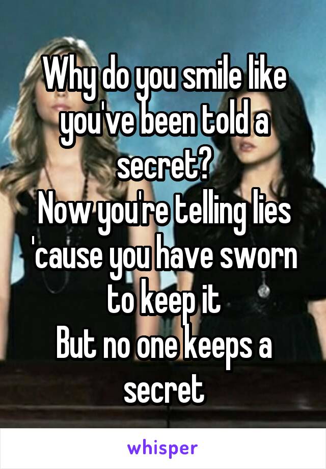 Why do you smile like you've been told a secret?
Now you're telling lies 'cause you have sworn to keep it
But no one keeps a secret