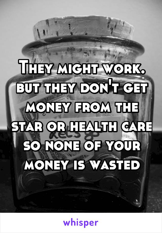 They might work. but they don't get money from the star or health care so none of your money is wasted