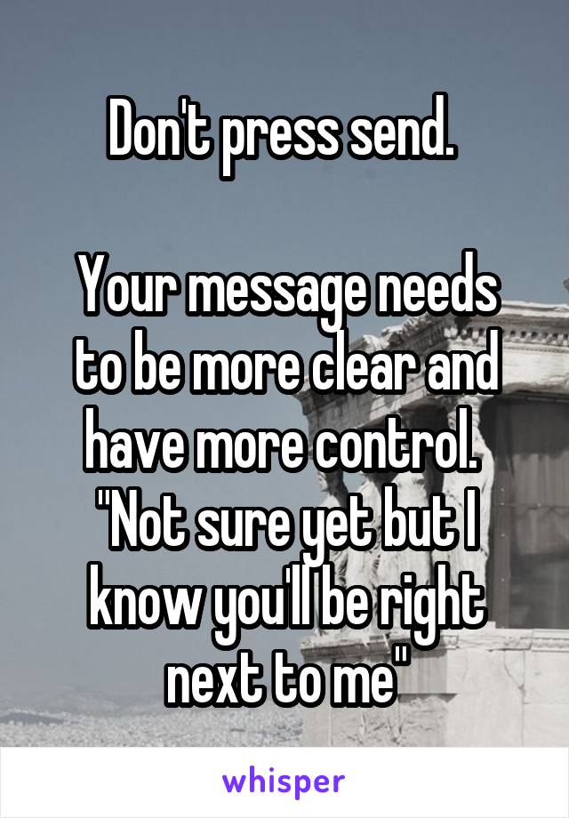 Don't press send. 

Your message needs to be more clear and have more control. 
"Not sure yet but I know you'll be right next to me"