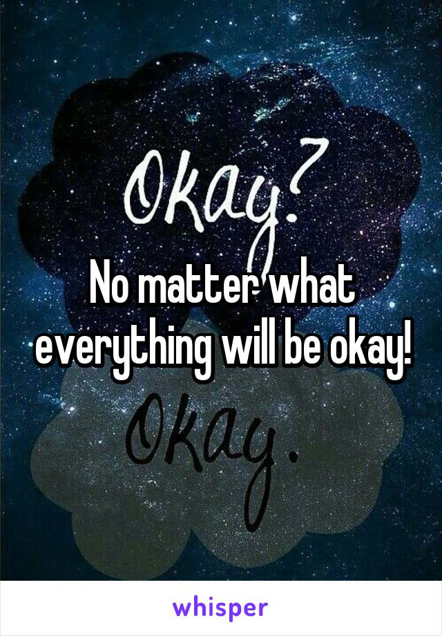 No matter what everything will be okay!