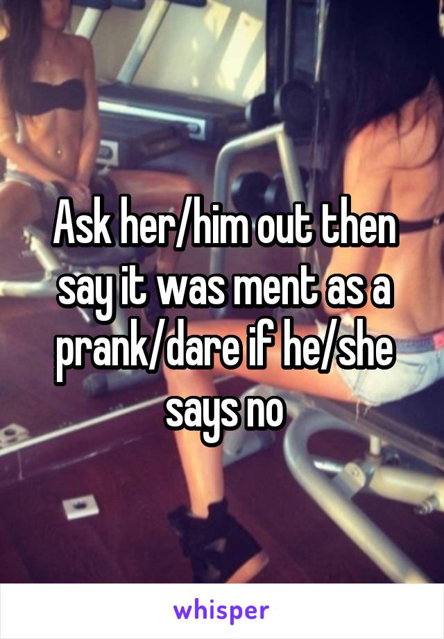 Ask her/him out then say it was ment as a prank/dare if he/she says no